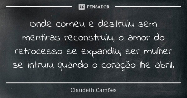 Onde comeu e destruiu sem mentiras reconstruiu, o amor do retrocesso se expandiu, ser mulher se intruiu quando o coração lhe abril.... Frase de Claudeth Camões.