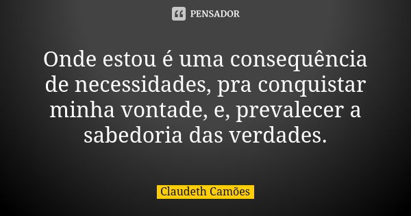 Onde estou é uma consequência de necessidades, pra conquistar minha vontade, e, prevalecer a sabedoria das verdades.... Frase de Claudeth Camões.