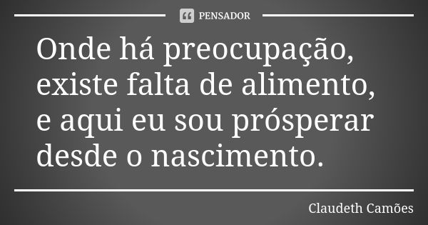 Onde há preocupação, existe falta de alimento, e aqui eu sou prósperar desde o nascimento.... Frase de Claudeth Camões.