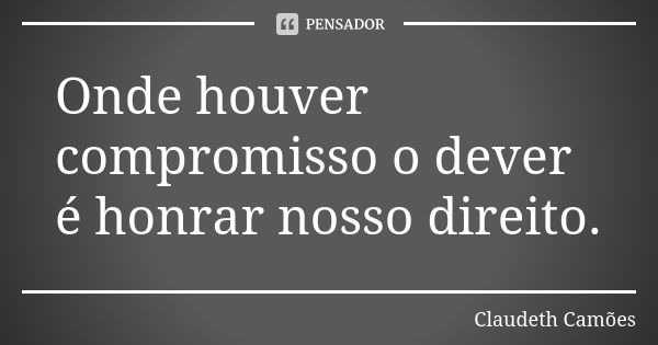 Onde houver compromisso o dever é honrar nosso direito.... Frase de Claudeth Camões.