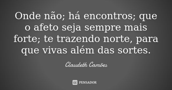 Onde não; há encontros; que o afeto seja sempre mais forte; te trazendo norte, para que vivas além das sortes.... Frase de Claudeth Camões.