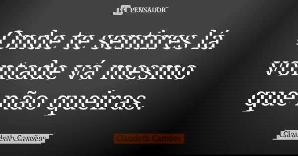Onde te sentires lá vontade vá mesmo que não queiras.... Frase de Claudeth Camões.
