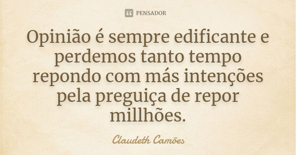 Opinião é sempre edificante e perdemos tanto tempo repondo com más intenções pela preguiça de repor millhões.... Frase de Claudeth Camões.