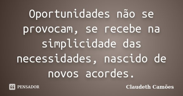 Oportunidades não se provocam, se recebe na simplicidade das necessidades, nascido de novos acordes.... Frase de Claudeth Camões.