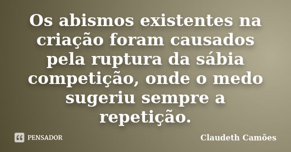 Os abismos existentes na criação foram causados pela ruptura da sábia competição, onde o medo sugeriu sempre a repetição.... Frase de Claudeth Camões.