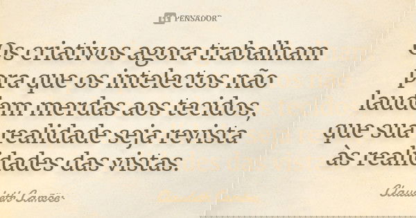 Os criativos agora trabalham pra que os intelectos não laudem merdas aos tecidos, que sua realidade seja revista às realidades das vistas.... Frase de Claudeth Camões.