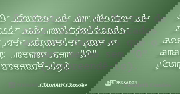 Os frutos de um Mestre de raiz são multiplicados aos pés daqueles que o amam, mesmo sem "O" (compreendê-lo).... Frase de Claudeth Camões.