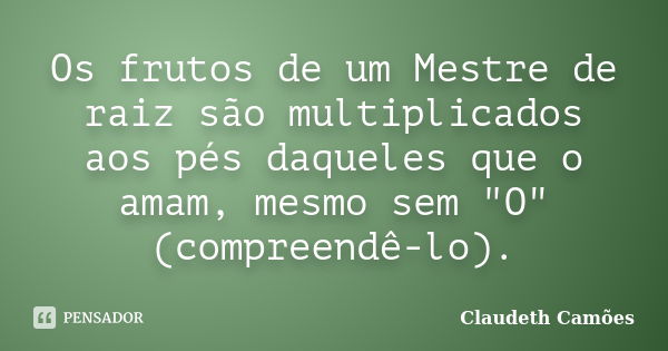 Os frutos de um Mestre de raiz são multiplicados aos pés daqueles que o amam, mesmo sem "O" (compreendê-lo).... Frase de Claudeth Camões.