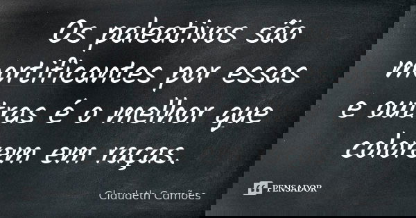 Os paleativos são mortificantes por essas e outras é o melhor que colorem em raças.... Frase de Claudeth Camões.
