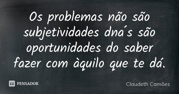 Os problemas não são subjetividades dna´s são oportunidades do saber fazer com àquilo que te dá.... Frase de Claudeth Camões.