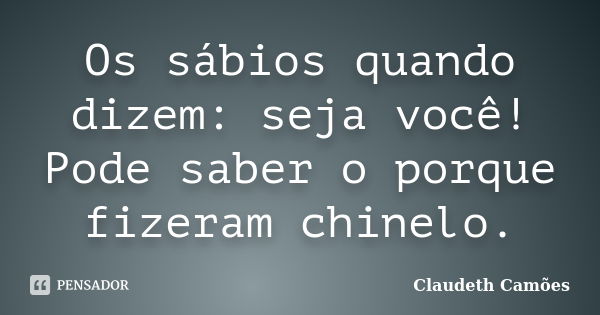 Os sábios quando dizem: seja você! Pode saber o porque fizeram chinelo.... Frase de Claudeth Camões.