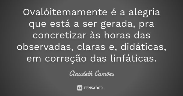 Ovalóitemamente é a alegria que está a ser gerada, pra concretizar às horas das observadas, claras e, didáticas, em correção das linfáticas.... Frase de Claudeth Camões.