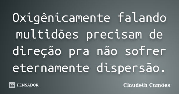 Oxigênicamente falando multidões precisam de direção pra não sofrer eternamente dispersão.... Frase de Claudeth Camões.