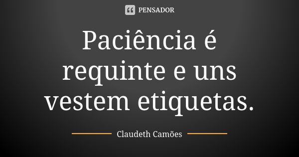 Paciência é requinte e uns vestem etiquetas.... Frase de Claudeth Camões.