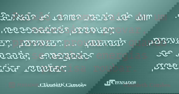 Paixão é como raio de um necessário provar, provar, provar... quando se acaba, energias precisa roubar.... Frase de Claudeth Camões.