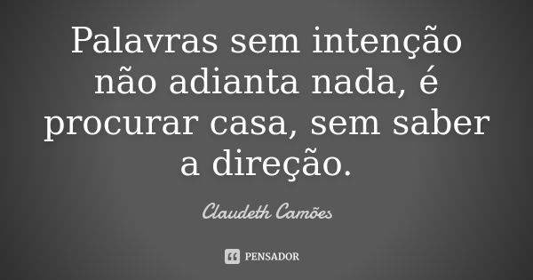 Palavras sem intenção não adianta nada, é procurar casa, sem saber a direção.... Frase de Claudeth Camões.