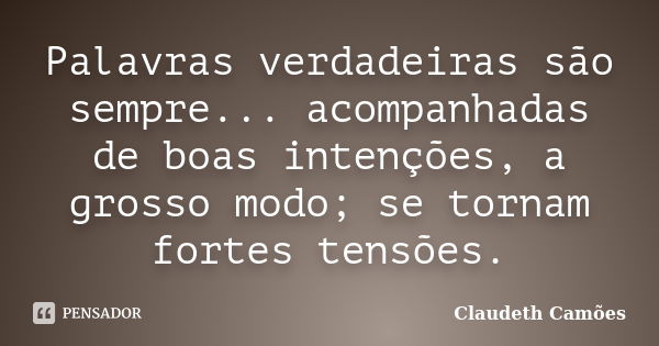 Palavras verdadeiras são sempre... acompanhadas de boas intenções, a grosso modo; se tornam fortes tensões.... Frase de Claudeth Camões.