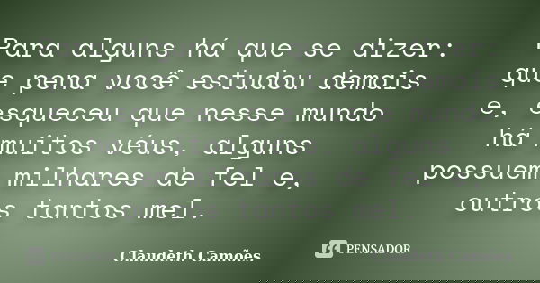 Para alguns há que se dizer: que pena você estudou demais e, esqueceu que nesse mundo há muitos véus, alguns possuem milhares de fel e, outros tantos mel.... Frase de Claudeth Camões.