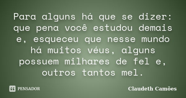 Para alguns há que se dizer: que pena você estudou demais e, esqueceu que nesse mundo há muitos véus, alguns possuem milhares de fel e, outros tantos mel.... Frase de Claudeth Camões.