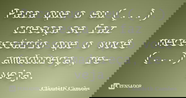 Para que o eu (...) cresça se faz necessário que o você (...) amadureça, re-veja.... Frase de Claudeth Camões.