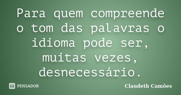 Para quem compreende o tom das palavras o idioma pode ser, muitas vezes, desnecessário.... Frase de Claudeth Camões.