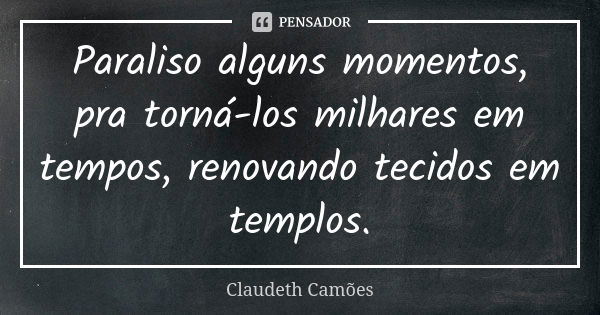 Paraliso alguns momentos, pra torná-los milhares em tempos, renovando tecidos em templos.... Frase de Claudeth Camões.