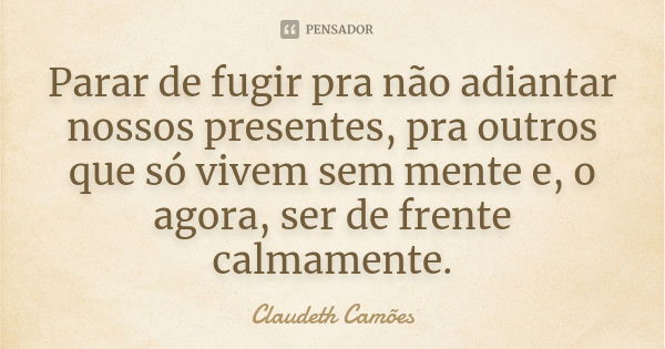 Parar de fugir pra não adiantar nossos presentes, pra outros que só vivem sem mente e, o agora, ser de frente calmamente.... Frase de Claudeth Camões.