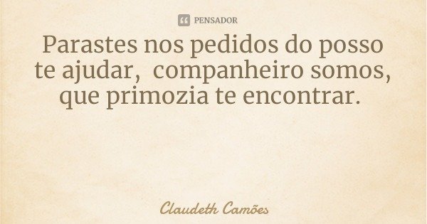 Parastes nos pedidos do posso te ajudar, companheiro somos, que primozia te encontrar.... Frase de Claudeth Camões.