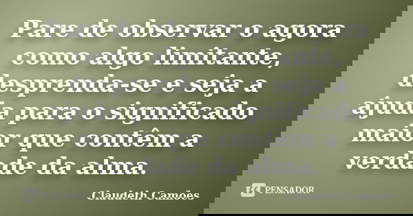 Pare de observar o agora como algo limitante, desprenda-se e seja a ajuda para o significado maior que contêm a verdade da alma.... Frase de Claudeth Camões.