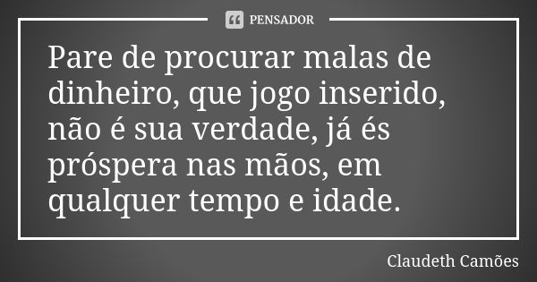 Pare de procurar malas de dinheiro, que jogo inserido, não é sua verdade, já és próspera nas mãos, em qualquer tempo e idade.... Frase de Claudeth Camões.