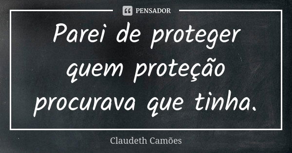 Parei de proteger quem proteção procurava que tinha.... Frase de Claudeth Camões.