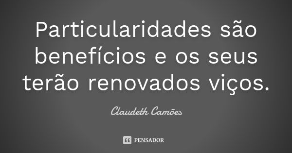 Particularidades são benefícios e os seus terão renovados viços.... Frase de Claudeth Camões.