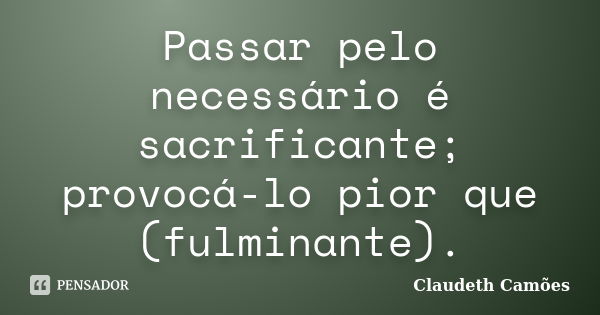 Passar pelo necessário é sacrificante; provocá-lo pior que (fulminante).... Frase de Claudeth Camões.