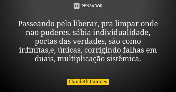 Passeando pelo liberar, pra limpar onde não puderes, sábia individualidade, portas das verdades, são como infinitas,e, únicas, corrigindo falhas em duais, multi... Frase de Claudeth Camões.