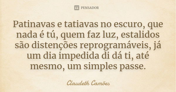 Patinavas e tatiavas no escuro, que nada é tú, quem faz luz, estalidos são distenções reprogramáveis, já um dia impedida di dá ti, até mesmo, um simples passe.... Frase de Claudeth Camões.