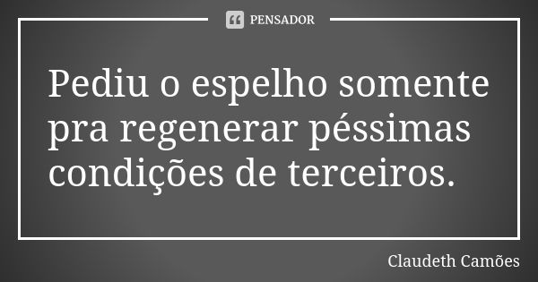 Pediu o espelho somente pra regenerar péssimas condições de terceiros.... Frase de Claudeth Camões.