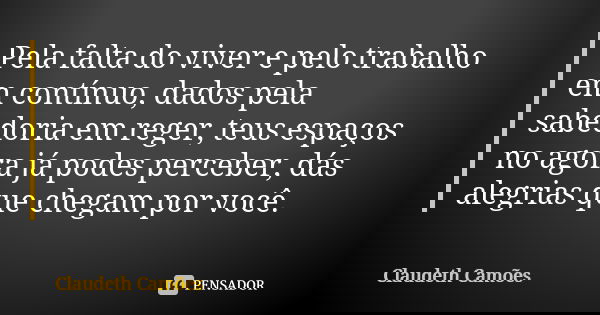 Pela falta do viver e pelo trabalho em contínuo, dados pela sabedoria em reger, teus espaços no agora já podes perceber, dás alegrias que chegam por você.... Frase de Claudeth Camões.