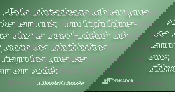 Pela inteireza do eu que vive em nós, multiplique-se na luz a real-idade do amor para os infinitos eus, templos que se firmam em vida.... Frase de Claudeth Camões.