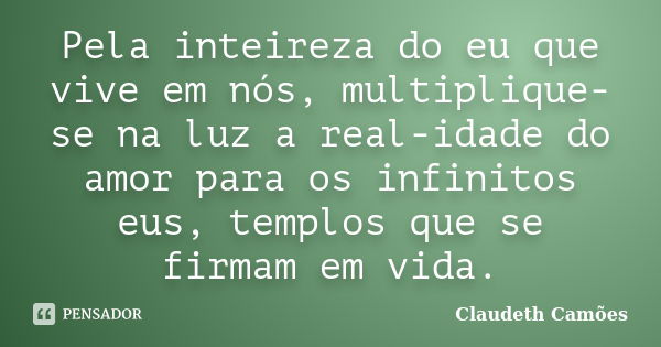 Pela inteireza do eu que vive em nós, multiplique-se na luz a real-idade do amor para os infinitos eus, templos que se firmam em vida.... Frase de Claudeth Camões.