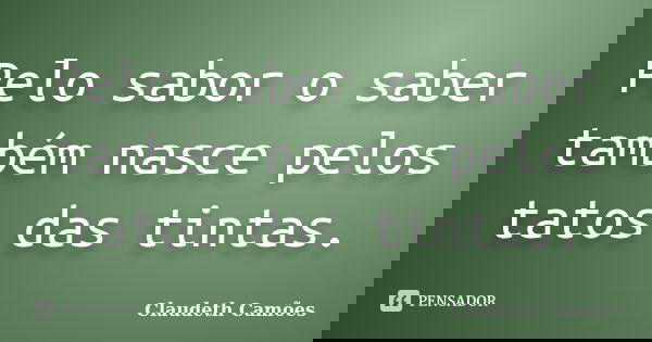 Pelo sabor o saber também nasce pelos tatos das tintas.... Frase de Claudeth Camões.