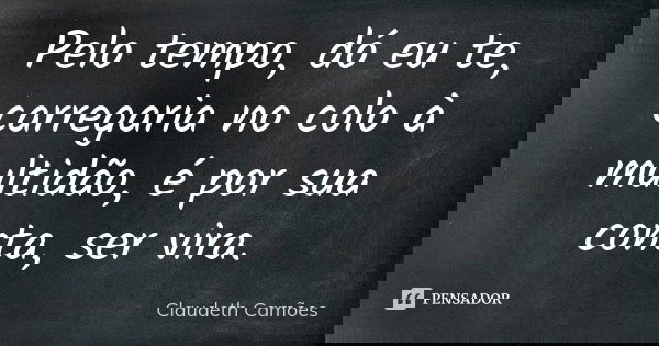 Pelo tempo, dó eu te, carregaria no colo à multidão, é por sua conta, ser vira.... Frase de Claudeth Camões.