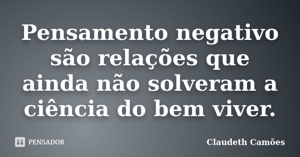 Pensamento negativo são relações que ainda não solveram a ciência do bem viver.... Frase de Claudeth Camões.