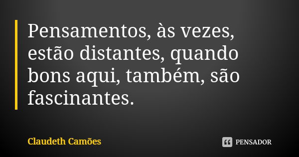 Pensamentos, às vezes, estão distantes, quando bons aqui, também, são fascinantes.... Frase de Claudeth Camões.