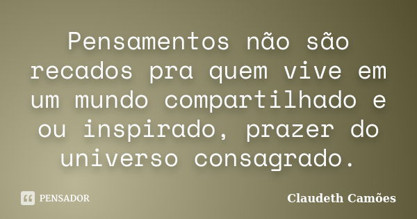 Pensamentos não são recados pra quem vive em um mundo compartilhado e ou inspirado, prazer do universo consagrado.... Frase de Claudeth Camões.