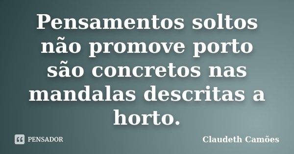 Pensamentos soltos não promove porto são concretos nas mandalas descritas a horto.... Frase de Claudeth Camões.
