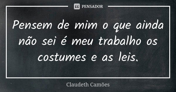 Pensem de mim o que ainda não sei é meu trabalho os costumes e as leis.... Frase de Claudeth Camões.