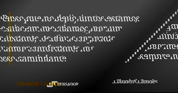 Penso que no beijo juntos estamos, que sina em me chamas, por um único instante, te dou a cor prata por meu amor confortante, no sempre nosso caminhante.... Frase de Claudeth Camões.