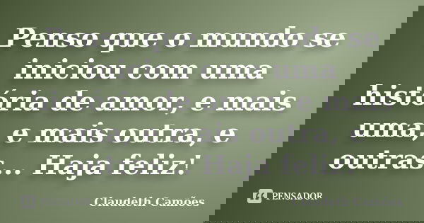 Penso que o mundo se iniciou com uma história de amor, e mais uma, e mais outra, e outras... Haja feliz!... Frase de Claudeth Camões.