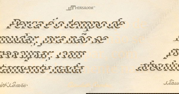 Perca é o tempo de mudar, pra não se preocupar, com absolutamente nada.... Frase de Claudeth Camões.