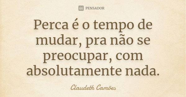 Perca é o tempo de mudar, pra não se preocupar, com absolutamente nada.... Frase de Claudeth Camões.